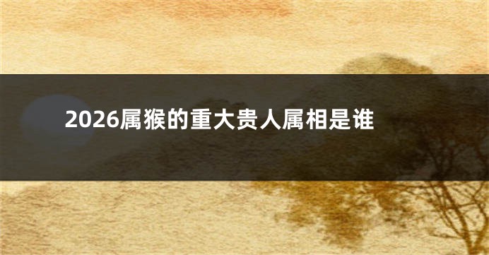 2026属猴的重大贵人属相是谁