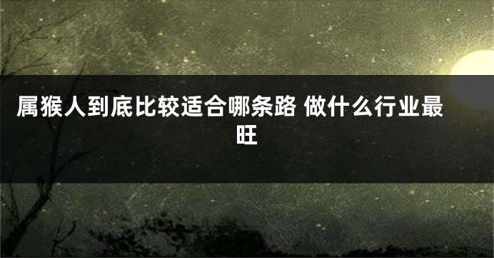 属猴人到底比较适合哪条路 做什么行业最旺