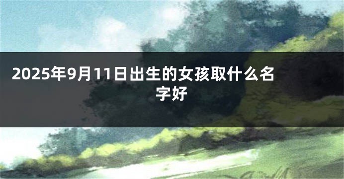 2025年9月11日出生的女孩取什么名字好