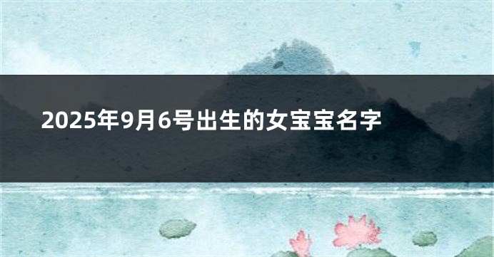 2025年9月6号出生的女宝宝名字