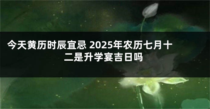 今天黄历时辰宜忌 2025年农历七月十二是升学宴吉日吗