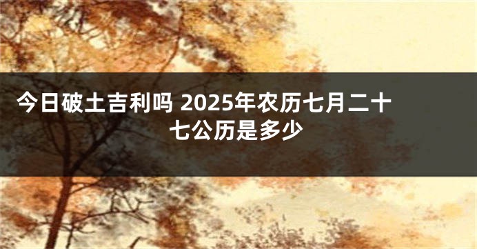 今日破土吉利吗 2025年农历七月二十七公历是多少