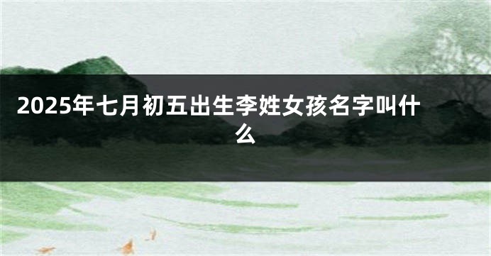 2025年七月初五出生李姓女孩名字叫什么