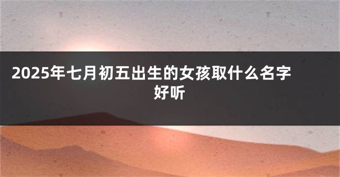 2025年七月初五出生的女孩取什么名字好听