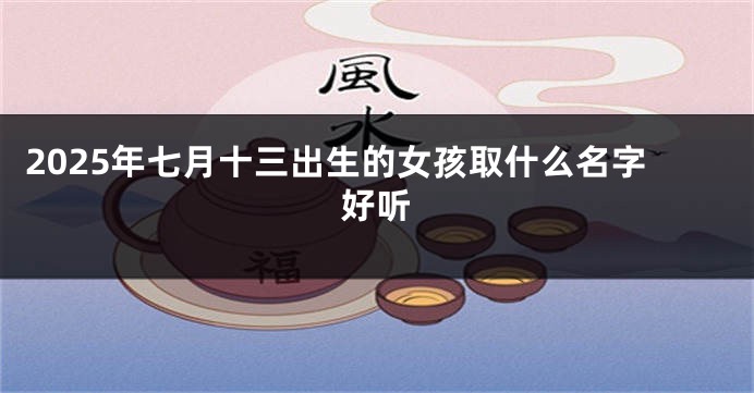 2025年七月十三出生的女孩取什么名字好听