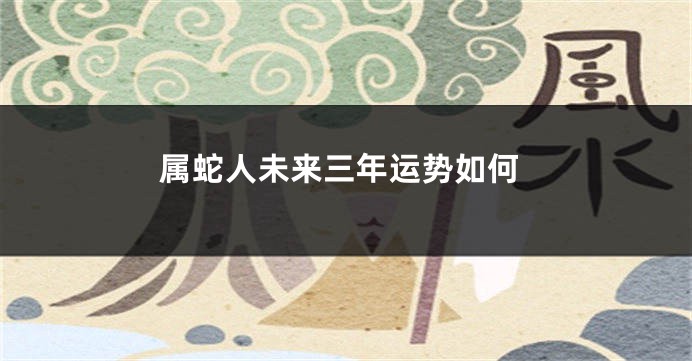 属蛇人未来三年运势如何