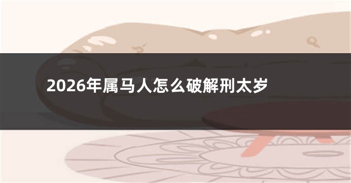 2026年属马人怎么破解刑太岁
