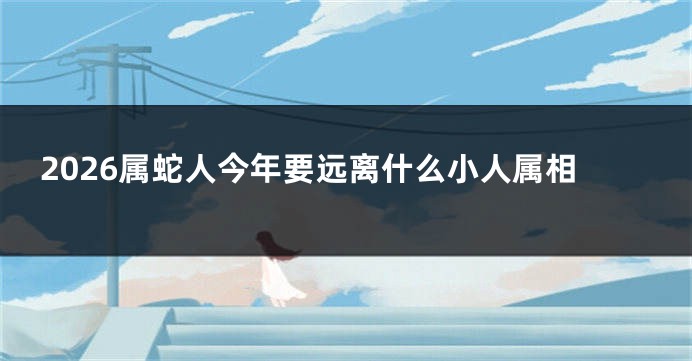 2026属蛇人今年要远离什么小人属相