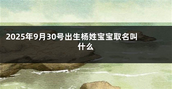 2025年9月30号出生杨姓宝宝取名叫什么