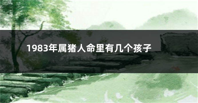 1983年属猪人命里有几个孩子