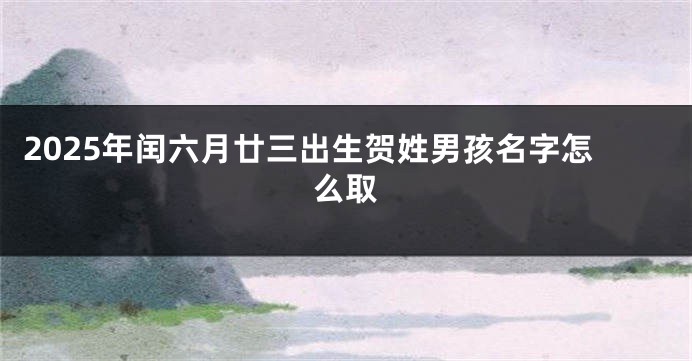 2025年闰六月廿三出生贺姓男孩名字怎么取