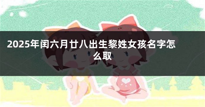 2025年闰六月廿八出生黎姓女孩名字怎么取
