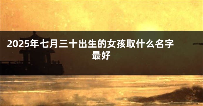 2025年七月三十出生的女孩取什么名字最好