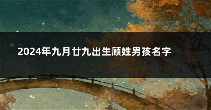 2024年九月廿九出生顾姓男孩名字