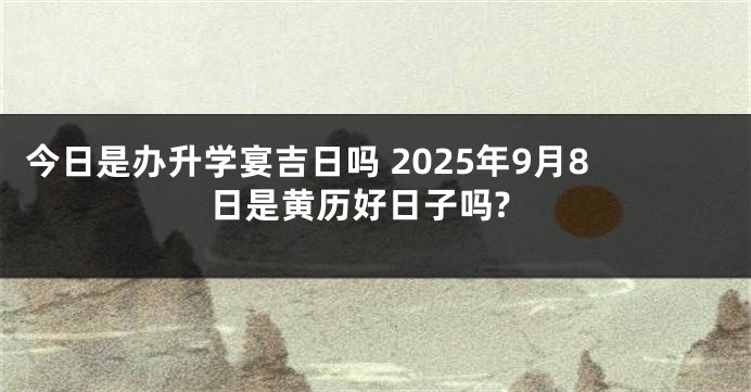 今日是办升学宴吉日吗 2025年9月8日是黄历好日子吗?