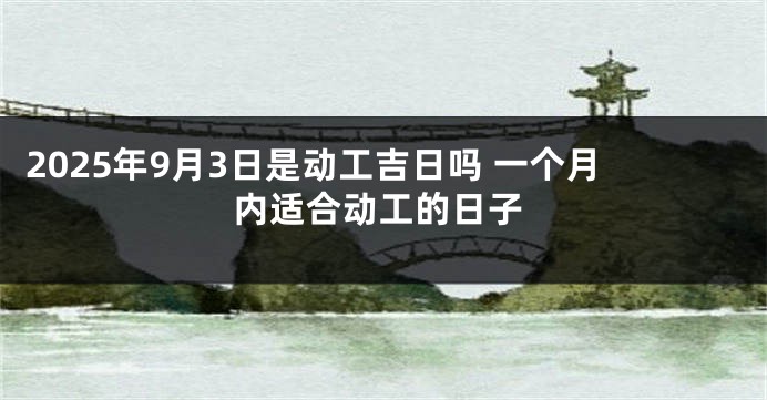 2025年9月3日是动工吉日吗 一个月内适合动工的日子
