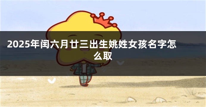 2025年闰六月廿三出生姚姓女孩名字怎么取