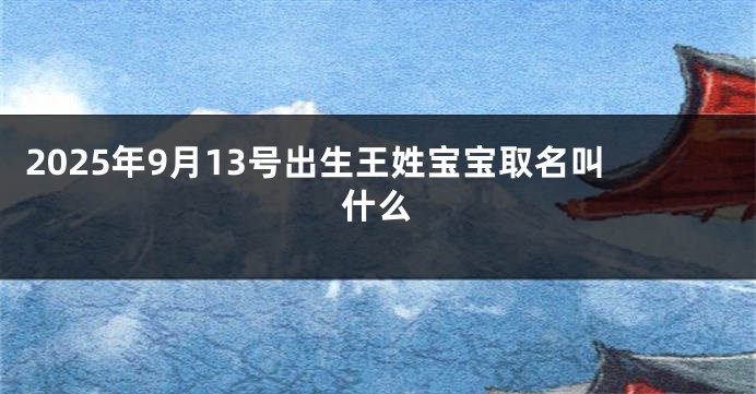 2025年9月13号出生王姓宝宝取名叫什么