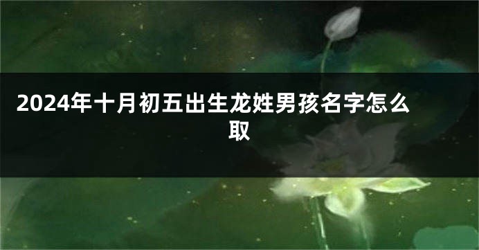 2024年十月初五出生龙姓男孩名字怎么取