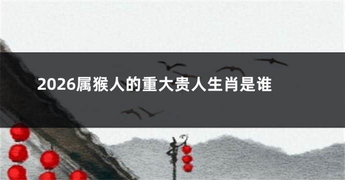 2026属猴人的重大贵人生肖是谁
