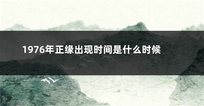 1976年正缘出现时间是什么时候