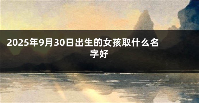 2025年9月30日出生的女孩取什么名字好