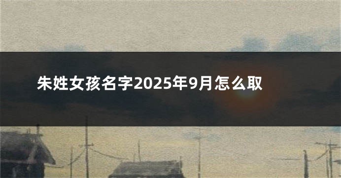 朱姓女孩名字2025年9月怎么取