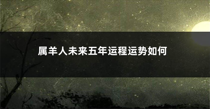 属羊人未来五年运程运势如何