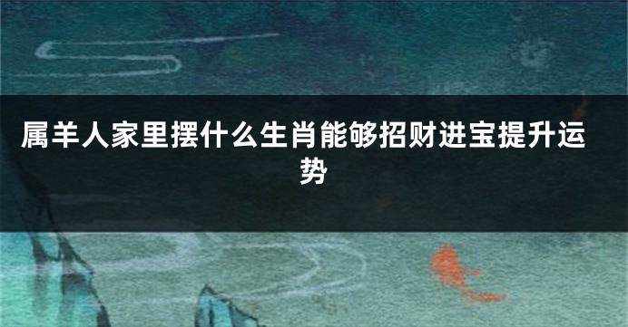 属羊人家里摆什么生肖能够招财进宝提升运势