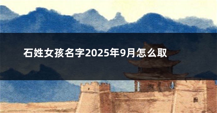 石姓女孩名字2025年9月怎么取