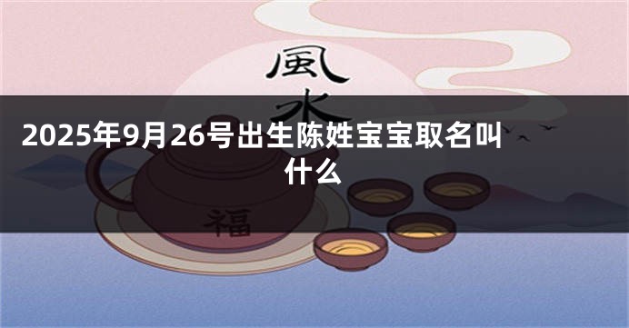 2025年9月26号出生陈姓宝宝取名叫什么