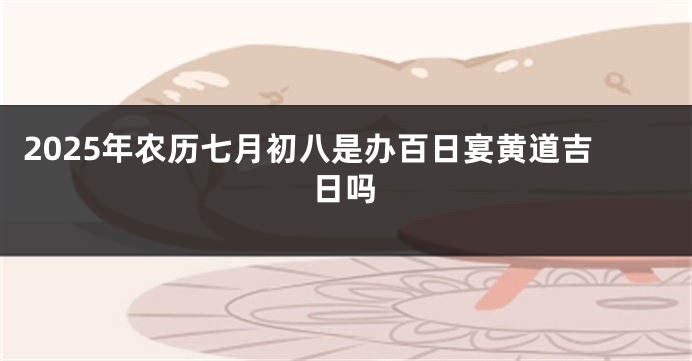 2025年农历七月初八是办百日宴黄道吉日吗