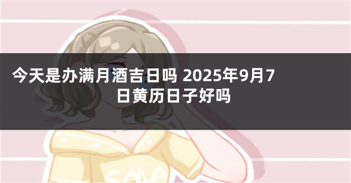 今天是办满月酒吉日吗 2025年9月7日黄历日子好吗