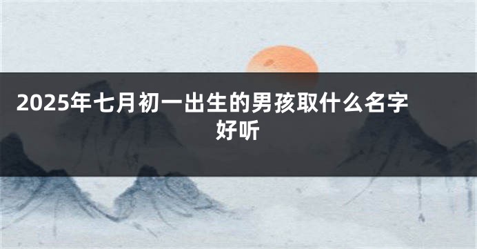 2025年七月初一出生的男孩取什么名字好听