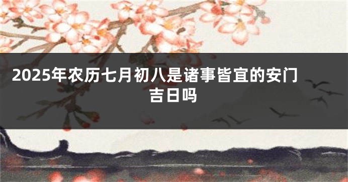 2025年农历七月初八是诸事皆宜的安门吉日吗