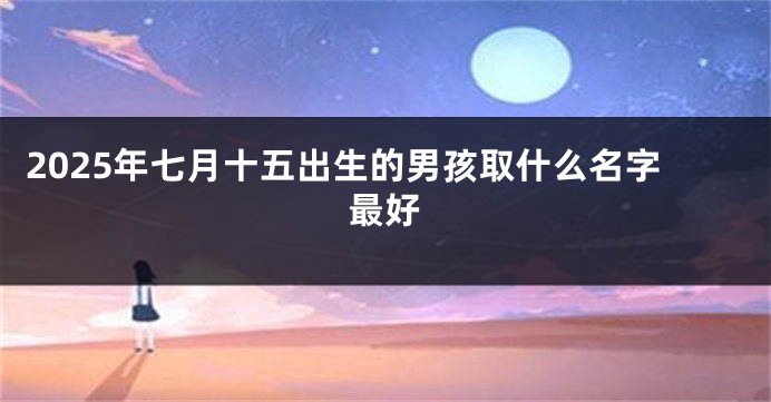 2025年七月十五出生的男孩取什么名字最好