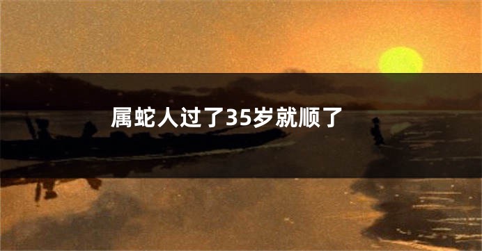 属蛇人过了35岁就顺了
