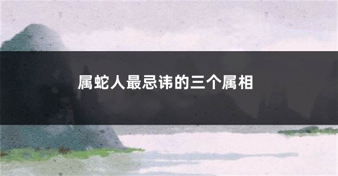 属蛇人最忌讳的三个属相