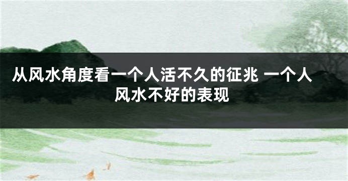 从风水角度看一个人活不久的征兆 一个人风水不好的表现