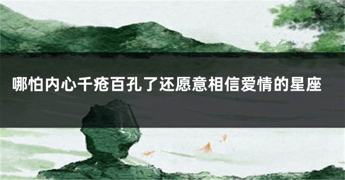 哪怕内心千疮百孔了还愿意相信爱情的星座