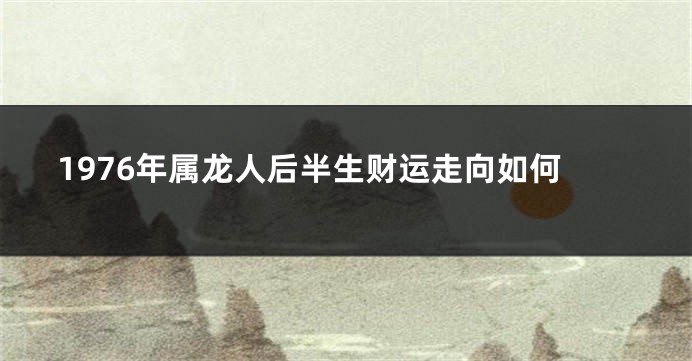 1976年属龙人后半生财运走向如何