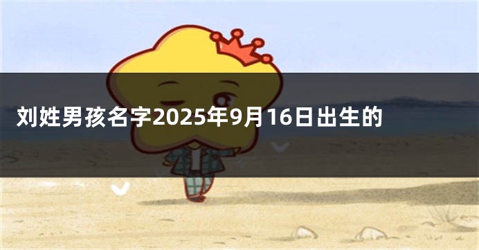 刘姓男孩名字2025年9月16日出生的