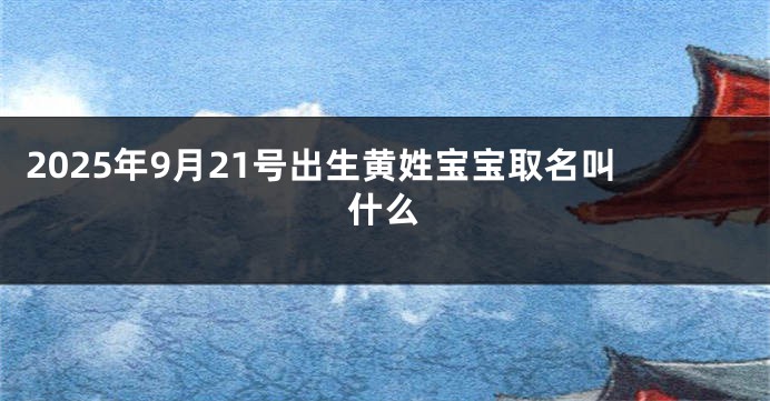 2025年9月21号出生黄姓宝宝取名叫什么