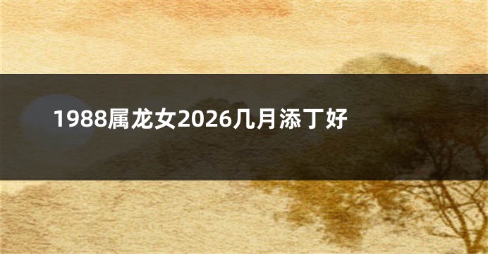 1988属龙女2026几月添丁好