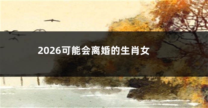 2026可能会离婚的生肖女