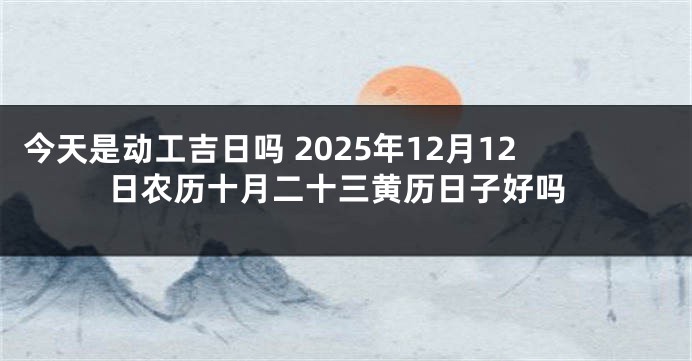 今天是动工吉日吗 2025年12月12日农历十月二十三黄历日子好吗