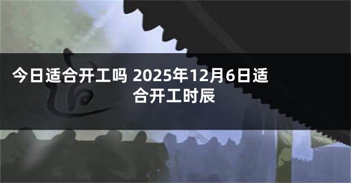 今日适合开工吗 2025年12月6日适合开工时辰