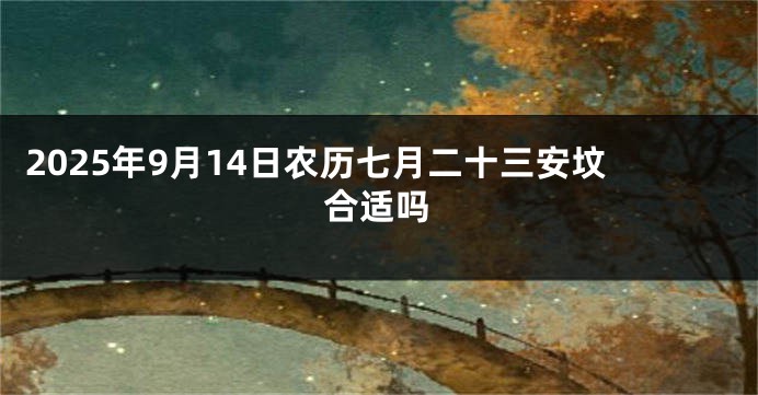 2025年9月14日农历七月二十三安坟合适吗