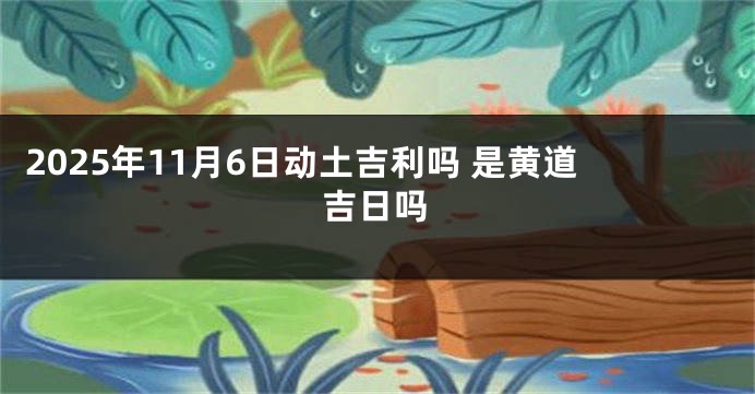 2025年11月6日动土吉利吗 是黄道吉日吗