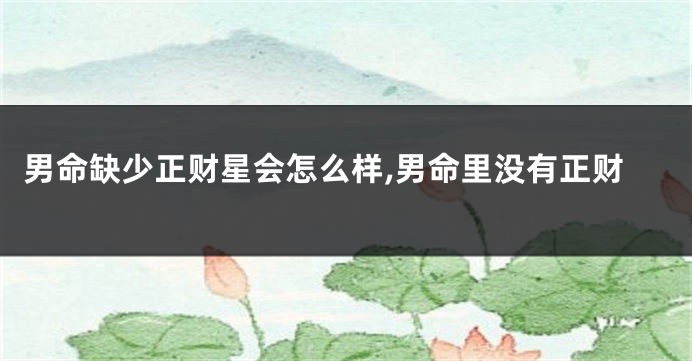 男命缺少正财星会怎么样,男命里没有正财